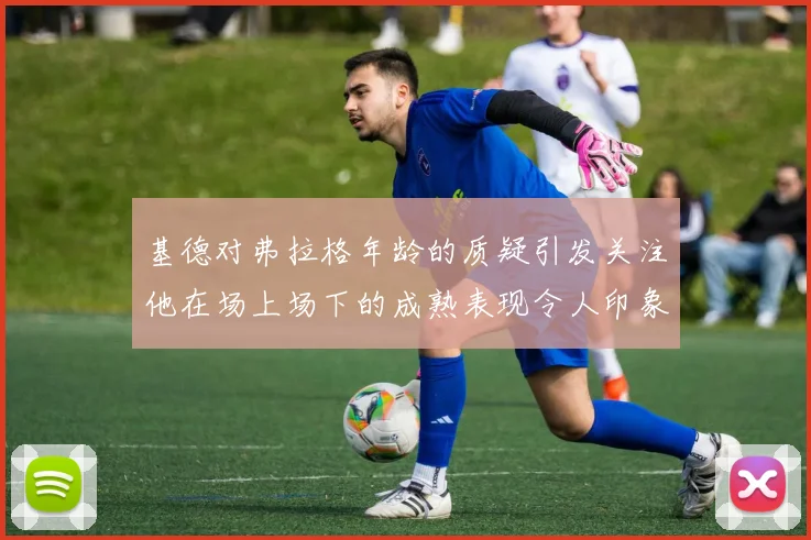基德对弗拉格年龄的质疑引发关注他在场上场下的成熟表现令人印象深刻