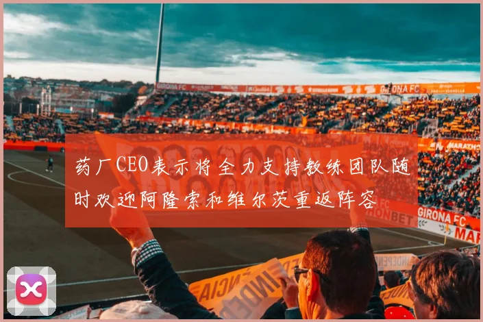 药厂CEO表示将全力支持教练团队随时欢迎阿隆索和维尔茨重返阵容