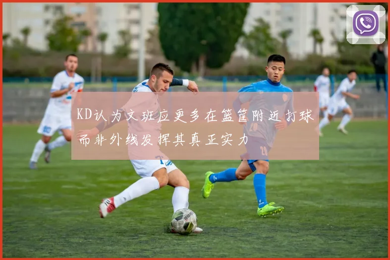 KD认为文班应更多在篮筐附近打球而非外线发挥其真正实力
